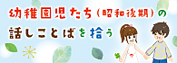 幼稚園児たち（昭和後期）の話しことばを拾う